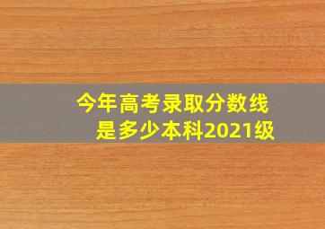 今年高考录取分数线是多少本科2021级