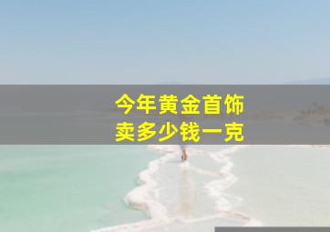 今年黄金首饰卖多少钱一克