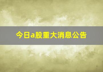 今日a股重大消息公告