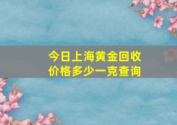 今日上海黄金回收价格多少一克查询