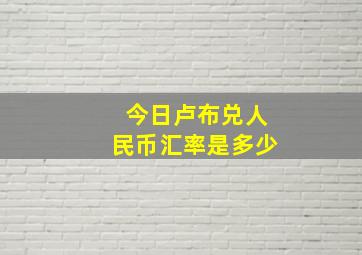 今日卢布兑人民币汇率是多少