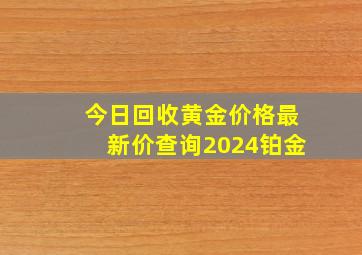 今日回收黄金价格最新价查询2024铂金