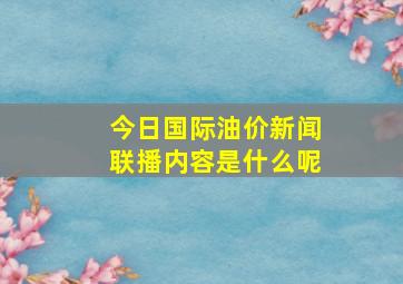 今日国际油价新闻联播内容是什么呢