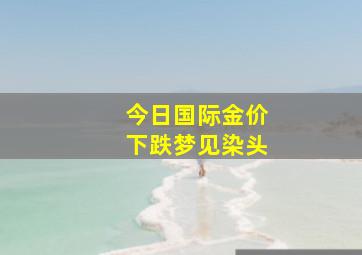 今日国际金价下跌梦见染头