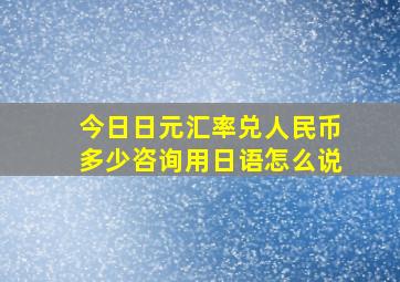 今日日元汇率兑人民币多少咨询用日语怎么说