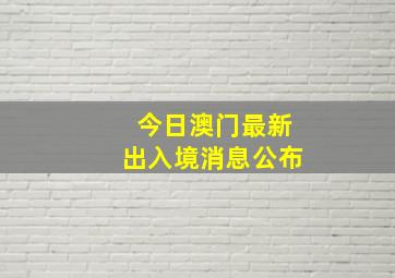 今日澳门最新出入境消息公布