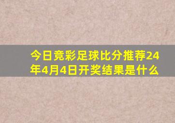 今日竞彩足球比分推荐24年4月4日开奖结果是什么