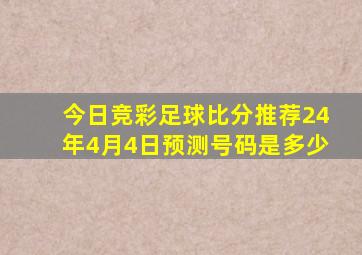 今日竞彩足球比分推荐24年4月4日预测号码是多少