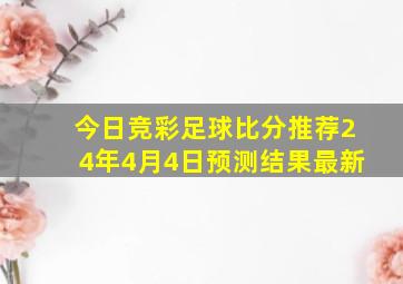 今日竞彩足球比分推荐24年4月4日预测结果最新