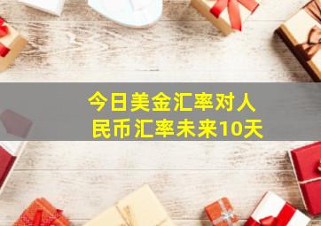 今日美金汇率对人民币汇率未来10天