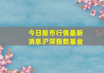 今日股市行情最新消息沪深指数基金