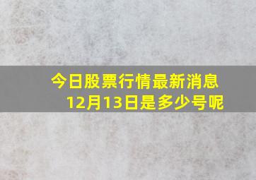 今日股票行情最新消息12月13日是多少号呢