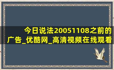 今日说法20051108之前的广告_优酷网_高清视频在线观看