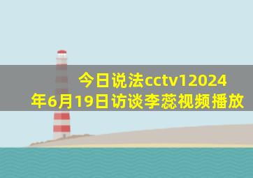 今日说法cctv12024年6月19日访谈李蕊视频播放