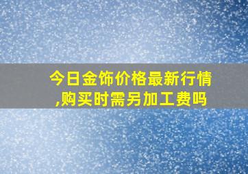 今日金饰价格最新行情,购买时需另加工费吗