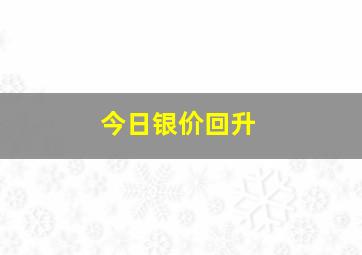 今日银价回升