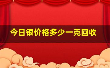 今日银价格多少一克回收