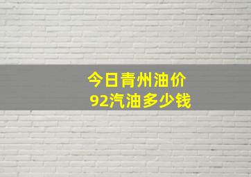 今日青州油价92汽油多少钱