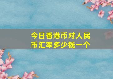 今日香港币对人民币汇率多少钱一个