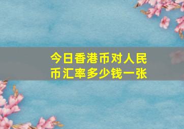 今日香港币对人民币汇率多少钱一张