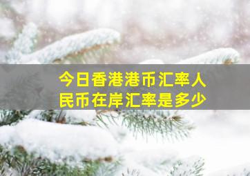 今日香港港币汇率人民币在岸汇率是多少