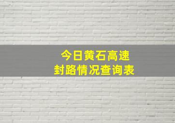 今日黄石高速封路情况查询表