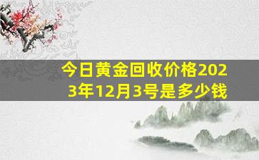 今日黄金回收价格2023年12月3号是多少钱