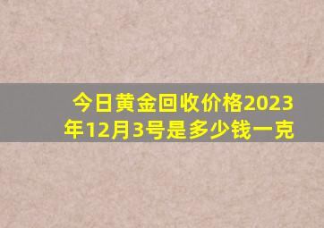 今日黄金回收价格2023年12月3号是多少钱一克