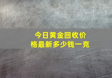 今日黄金回收价格最新多少钱一克