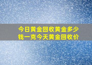 今日黄金回收黄金多少钱一克今天黄金回收价