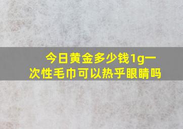 今日黄金多少钱1g一次性毛巾可以热乎眼睛吗