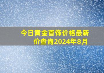 今日黄金首饰价格最新价查询2024年8月