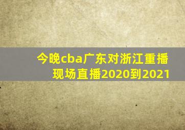 今晚cba广东对浙江重播现场直播2020到2021