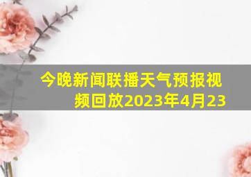 今晚新闻联播天气预报视频回放2023年4月23