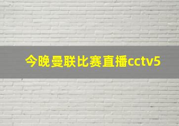 今晚曼联比赛直播cctv5