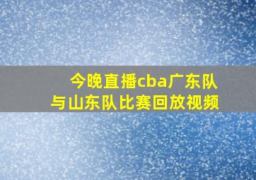 今晚直播cba广东队与山东队比赛回放视频