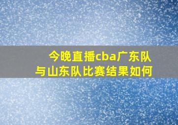 今晚直播cba广东队与山东队比赛结果如何