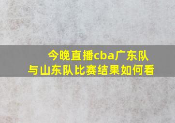 今晚直播cba广东队与山东队比赛结果如何看