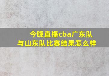 今晚直播cba广东队与山东队比赛结果怎么样