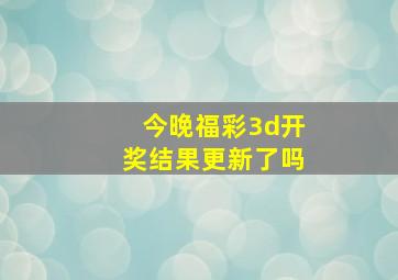 今晚福彩3d开奖结果更新了吗