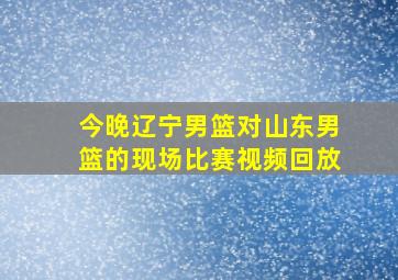 今晚辽宁男篮对山东男篮的现场比赛视频回放