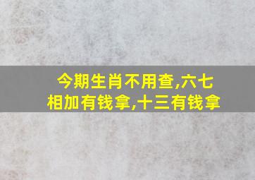 今期生肖不用查,六七相加有钱拿,十三有钱拿