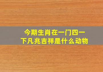 今期生肖在一门四一下凡兆吉祥是什么动物