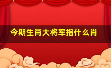 今期生肖大将军指什么肖