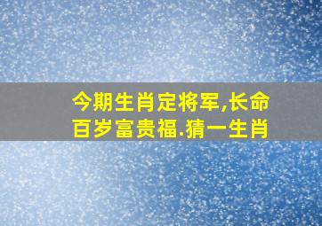 今期生肖定将军,长命百岁富贵福.猜一生肖