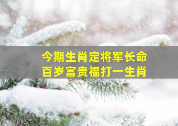 今期生肖定将军长命百岁富贵福打一生肖