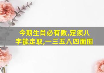 今期生肖必有数,定须八字能定取,一三五八四面围