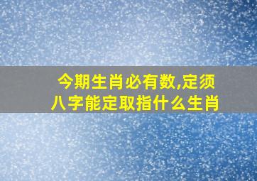 今期生肖必有数,定须八字能定取指什么生肖