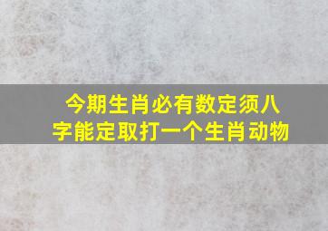 今期生肖必有数定须八字能定取打一个生肖动物