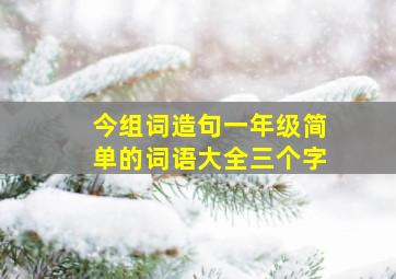 今组词造句一年级简单的词语大全三个字